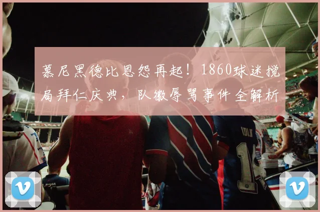 慕尼黑德比恩怨再起！1860球迷搅局拜仁庆典，队徽辱骂事件全解析