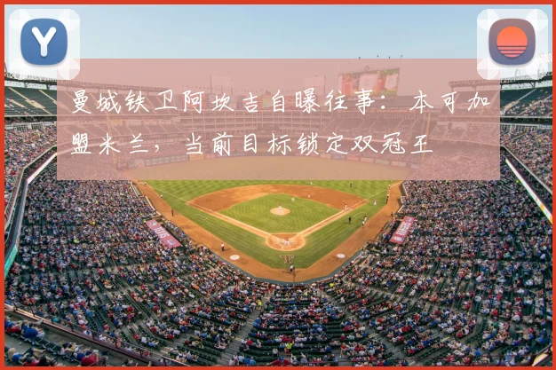 曼城铁卫阿坎吉自曝往事:本可加盟米兰,当前目标锁定双冠王