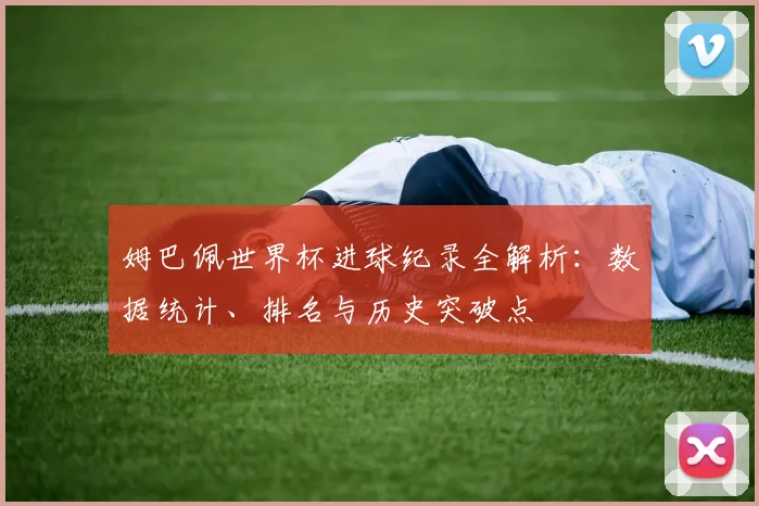 姆巴佩世界杯进球纪录全解析：数据统计、排名与历史突破点