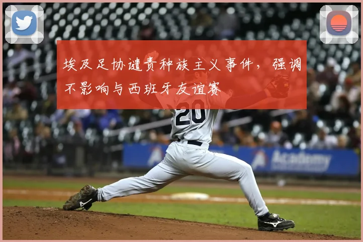 埃及足协谴责种族主义事件,强调不影响与西班牙友谊赛
