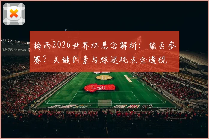 梅西2026世界杯悬念解析:能否参赛?关键因素与球迷观点全透视