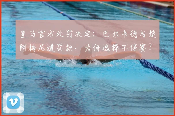 皇马官方处罚决定：巴尔韦德与楚阿梅尼遭罚款，为何选择不停赛？
