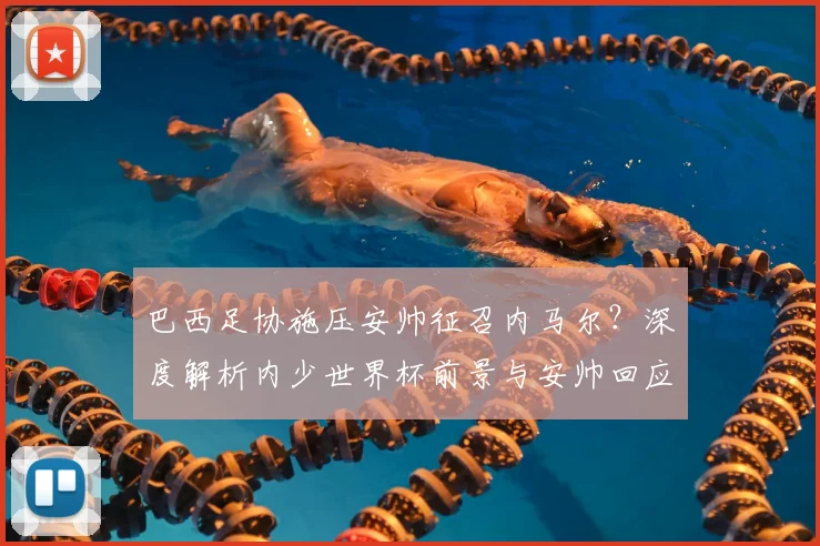 巴西足协施压安帅征召内马尔？深度解析内少世界杯前景与安帅回应