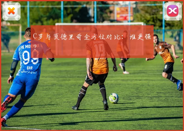 C罗与莫德里奇全方位对比:谁更强?