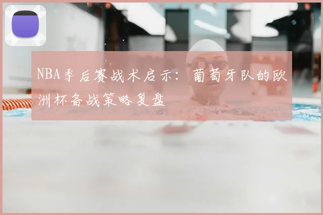 NBA季后赛战术启示：葡萄牙队的欧洲杯备战策略复盘