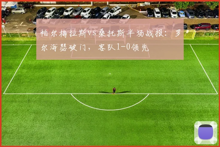 帕尔梅拉斯vs桑托斯半场战报：罗尔海瑟破门，客队1-0领先