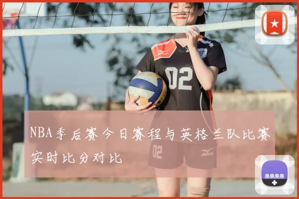 NBA季后赛今日赛程与英格兰队比赛实时比分对比