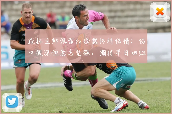 森林主帅佩雷拉透露怀特伤情：伤口很深但意志坚强，期待早日回归