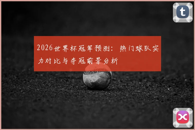 2026世界杯冠军预测:热门球队实力对比与夺冠前景分析