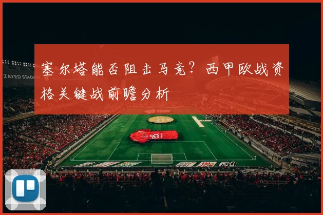 塞尔塔能否阻击马竞?西甲欧战资格关键战前瞻分析