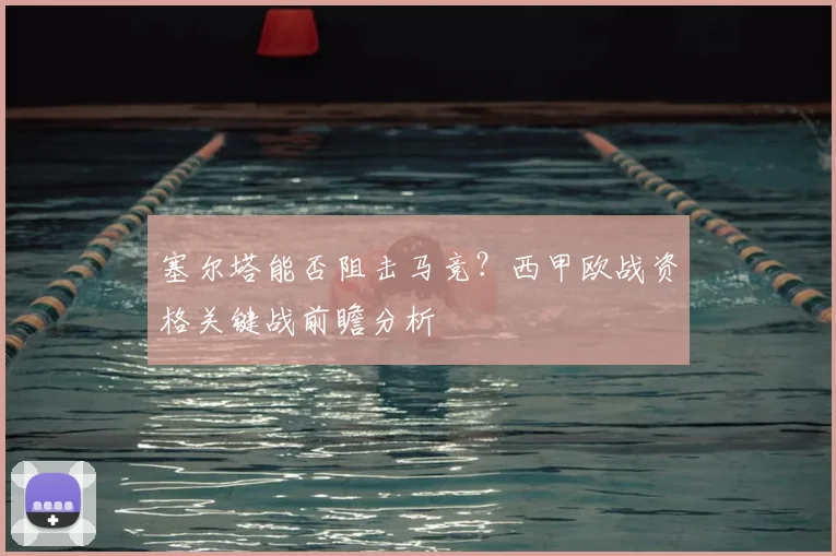 塞尔塔能否阻击马竞?西甲欧战资格关键战前瞻分析
