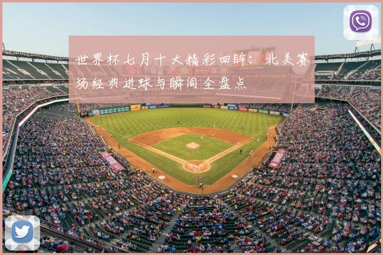 世界杯七月十大精彩回眸:北美赛场经典进球与瞬间全盘点