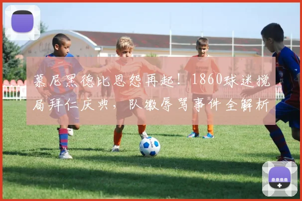 慕尼黑德比恩怨再起！1860球迷搅局拜仁庆典，队徽辱骂事件全解析