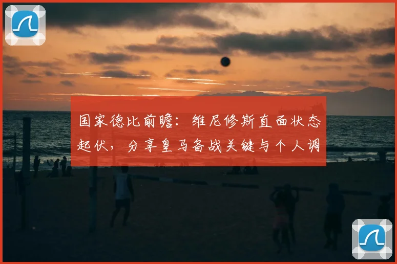 国家德比前瞻:维尼修斯直面状态起伏,分享皇马备战关键与个人调整方法