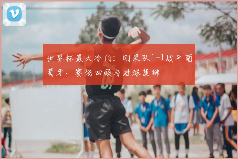 世界杯最大冷门:刚果队1-1战平葡萄牙,赛场回顾与进球集锦