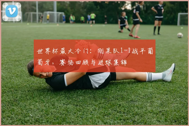 世界杯最大冷门：刚果队1-1战平葡萄牙，赛场回顾与进球集锦