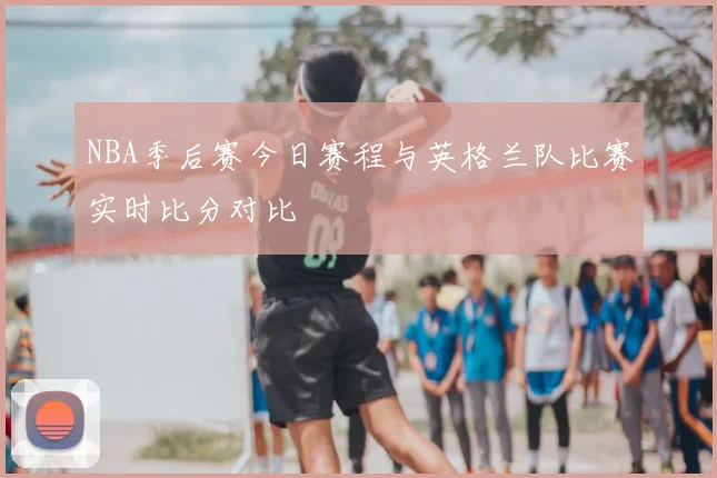 NBA季后赛今日赛程与英格兰队比赛实时比分对比
